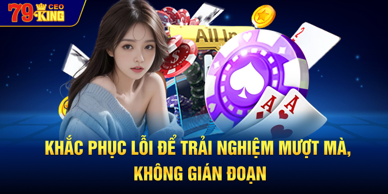 Khắc phục lỗi để trải nghiệm mượt mà, không gián đoạn