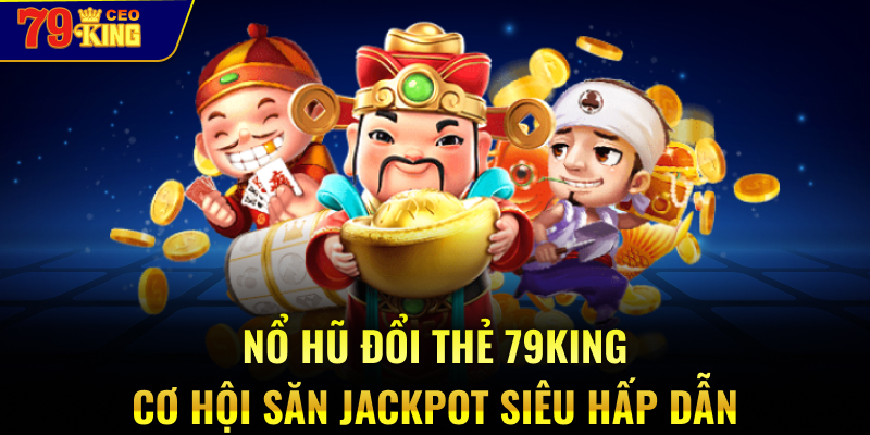 Nổ hũ đổi thẻ 79KING - cơ hội săn jackpot siêu hấp dẫn